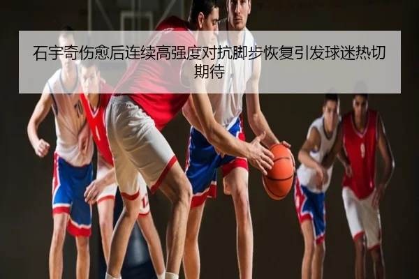 石宇奇伤愈后连续高强度对抗脚步恢复引发球迷热切期待