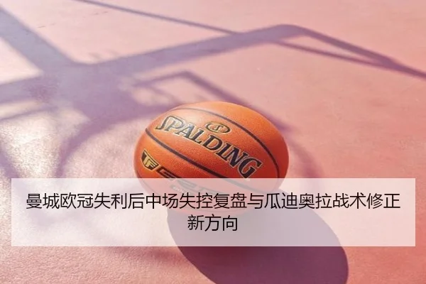 曼城欧冠失利后中场失控复盘与瓜迪奥拉战术修正新方向